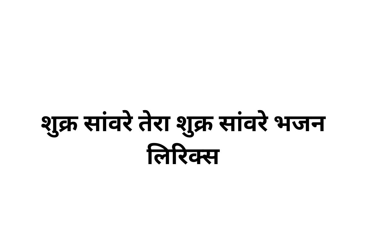 शुक्र सांवरे तेरा शुक्र सांवरे भजन लिरिक्स